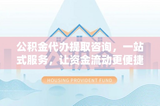 细河公积金代办提取咨询，一站式服务，让资金流动更便捷