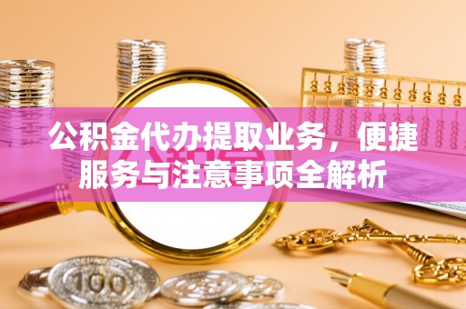 细河公积金代办提取业务，便捷服务与注意事项全解析