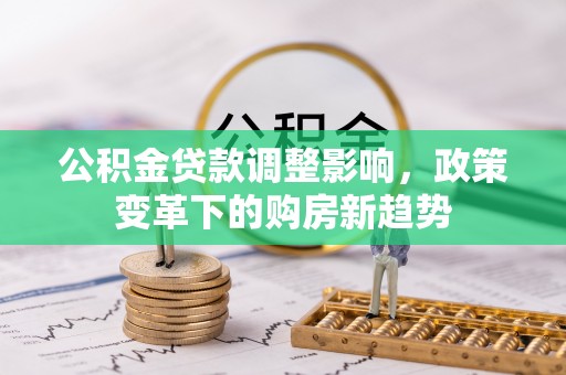 细河公积金贷款调整影响，政策变革下的购房新趋势