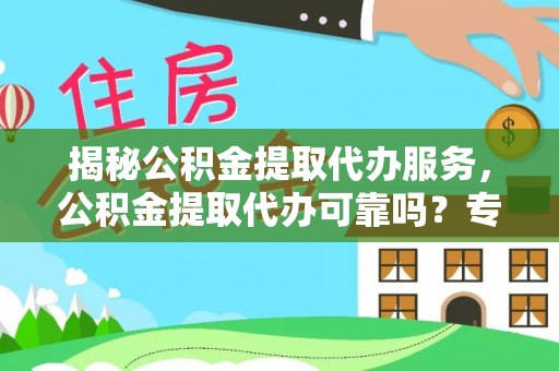 细河揭秘公积金提取代办服务，公积金提取代办可靠吗？专业解析与实用指南