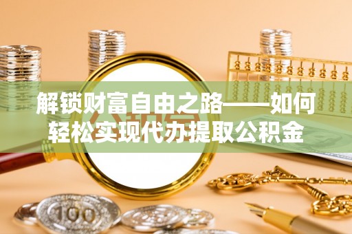 细河解锁财富自由之路——如何轻松实现代办提取公积金