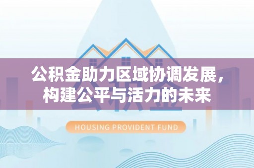 细河公积金助力区域协调发展，构建公平与活力的未来