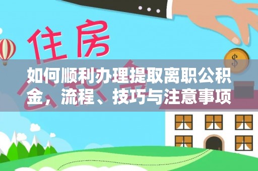 细河如何顺利办理提取离职公积金，流程、技巧与注意事项全解析