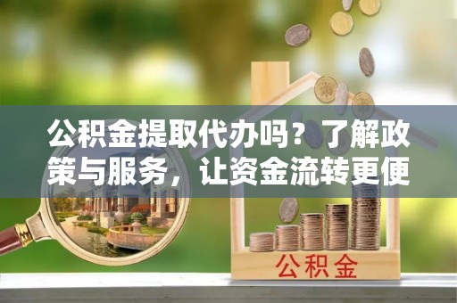 细河公积金提取代办吗？了解政策与服务，让资金流转更便捷