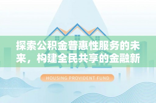 细河探索公积金普惠性服务的未来，构建全民共享的金融新生态