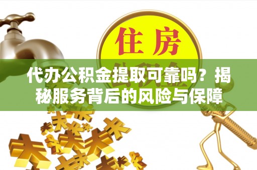 细河代办公积金提取可靠吗？揭秘服务背后的风险与保障
