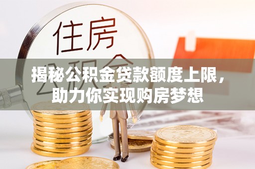 细河揭秘公积金贷款额度上限，助力你实现购房梦想
