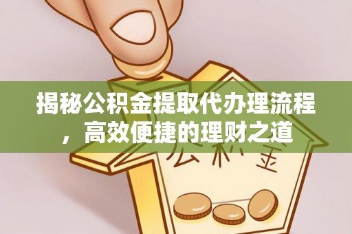 细河揭秘公积金提取代办理流程，高效便捷的理财之道