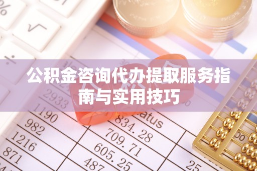 细河公积金咨询代办提取服务指南与实用技巧