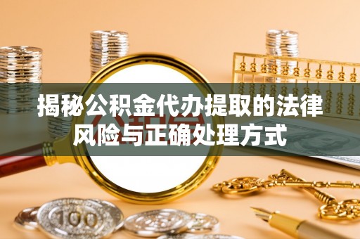 细河揭秘公积金代办提取的法律风险与正确处理方式