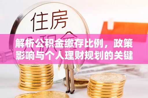 细河解析公积金缴存比例，政策影响与个人理财规划的关键