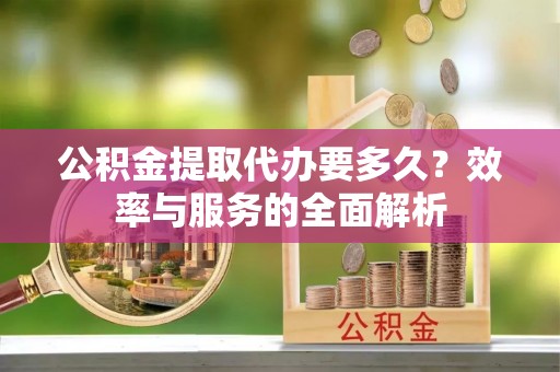 细河公积金提取代办要多久？效率与服务的全面解析