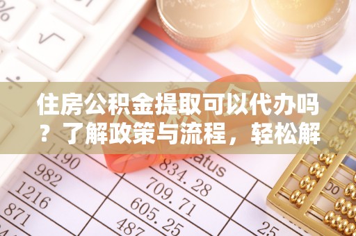 细河住房公积金提取可以代办吗？了解政策与流程，轻松解决你的疑问