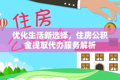 细河优化生活新选择，住房公积金提取代办服务解析
