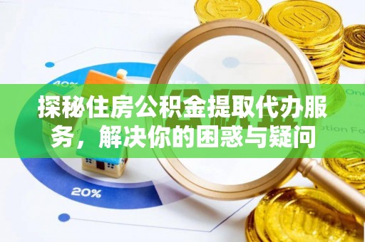 细河探秘住房公积金提取代办服务，解决你的困惑与疑问