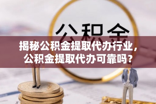细河揭秘公积金提取代办行业，公积金提取代办可靠吗？