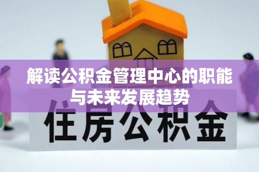 细河解读公积金管理中心的职能与未来发展趋势