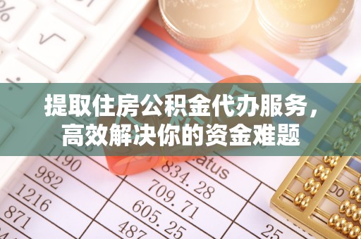 细河提取住房公积金代办服务，高效解决你的资金难题