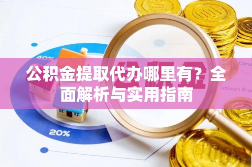 细河公积金提取代办哪里有？全面解析与实用指南