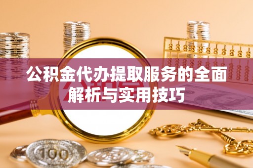 细河公积金代办提取服务的全面解析与实用技巧