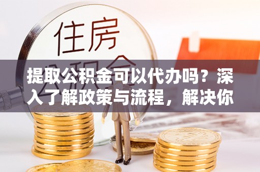 细河提取公积金可以代办吗？深入了解政策与流程，解决你的疑问
