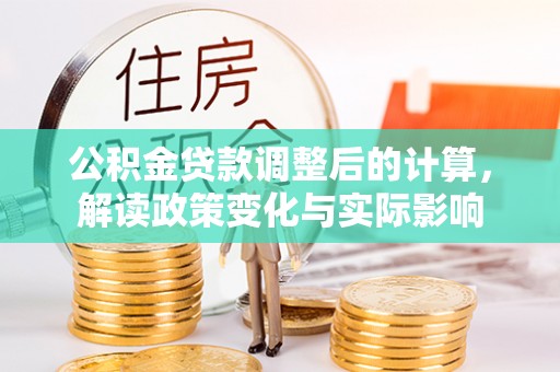 细河公积金贷款调整后的计算，解读政策变化与实际影响