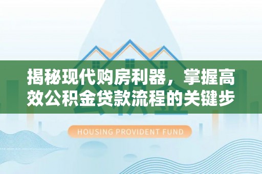 细河揭秘现代购房利器，掌握高效公积金贷款流程的关键步骤
