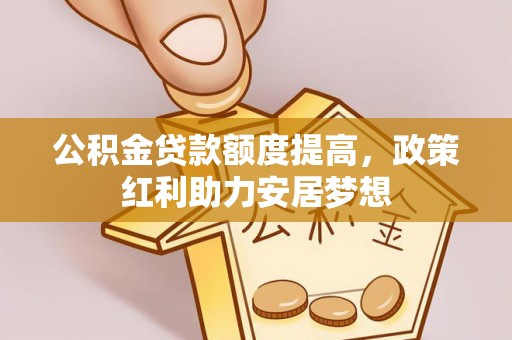 细河公积金贷款额度提高，政策红利助力安居梦想