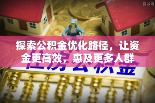 细河探索公积金优化路径，让资金更高效，惠及更多人群
