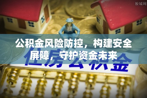 细河公积金风险防控，构建安全屏障，守护资金未来