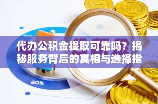 细河代办公积金提取可靠吗？揭秘服务背后的真相与选择指南