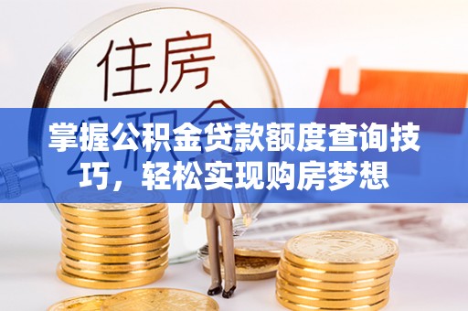 细河掌握公积金贷款额度查询技巧，轻松实现购房梦想