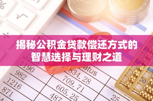 细河揭秘公积金贷款偿还方式的智慧选择与理财之道