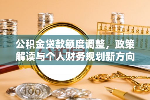 细河公积金贷款额度调整，政策解读与个人财务规划新方向