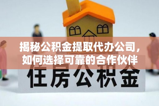 细河揭秘公积金提取代办公司，如何选择可靠的合作伙伴