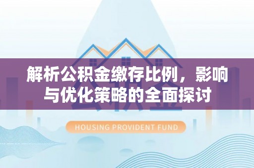 细河解析公积金缴存比例，影响与优化策略的全面探讨