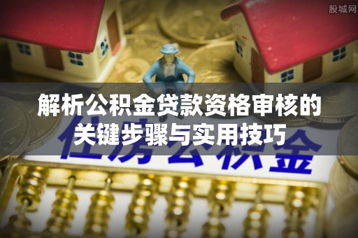 细河解析公积金贷款资格审核的关键步骤与实用技巧
