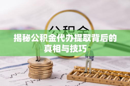 细河揭秘公积金代办提取背后的真相与技巧