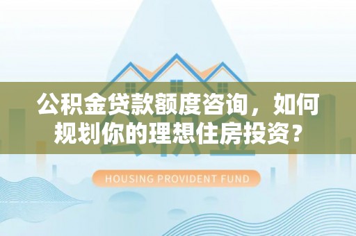 细河公积金贷款额度咨询，如何规划你的理想住房投资？