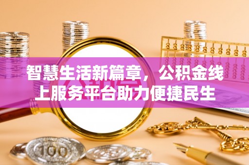 细河智慧生活新篇章，公积金线上服务平台助力便捷民生