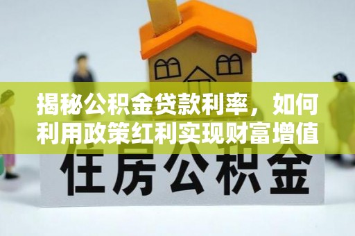 细河揭秘公积金贷款利率，如何利用政策红利实现财富增值