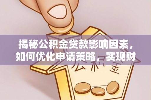 细河揭秘公积金贷款影响因素，如何优化申请策略，实现财务自由？