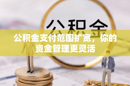 细河公积金支付范围扩宽，你的资金管理更灵活