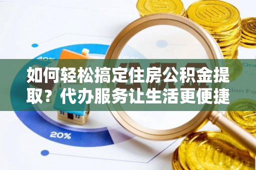细河如何轻松搞定住房公积金提取？代办服务让生活更便捷