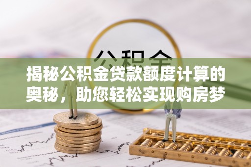 细河揭秘公积金贷款额度计算的奥秘，助您轻松实现购房梦想
