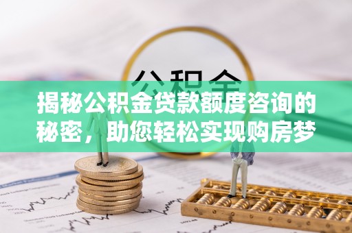 细河揭秘公积金贷款额度咨询的秘密，助您轻松实现购房梦想