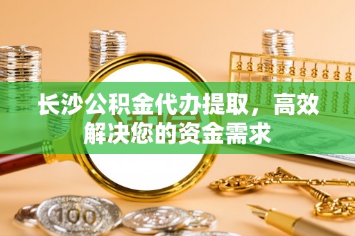 细河长沙公积金代办提取，高效解决您的资金需求
