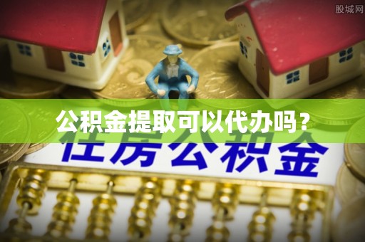 细河公积金提取可以代办吗？