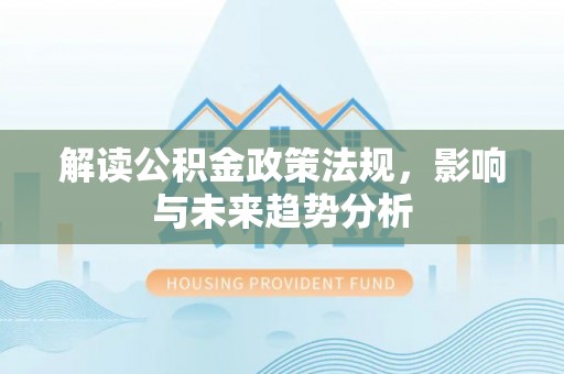 细河解读公积金政策法规，影响与未来趋势分析
