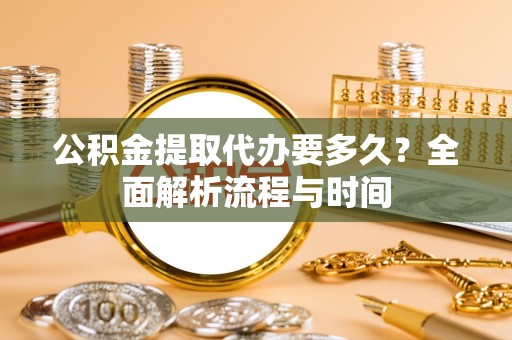 细河公积金提取代办要多久？全面解析流程与时间